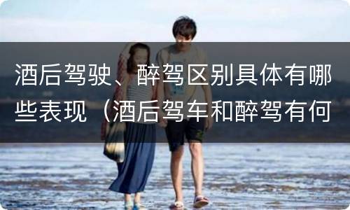 酒后驾驶、醉驾区别具体有哪些表现（酒后驾车和醉驾有何区别）