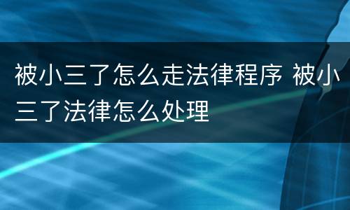被小三了怎么走法律程序 被小三了法律怎么处理
