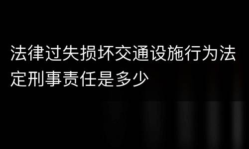 法律过失损坏交通设施行为法定刑事责任是多少