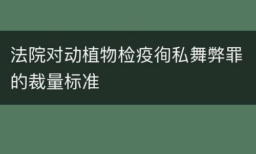法院对动植物检疫徇私舞弊罪的裁量标准