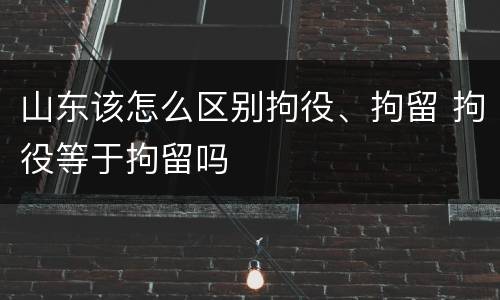 山东该怎么区别拘役、拘留 拘役等于拘留吗