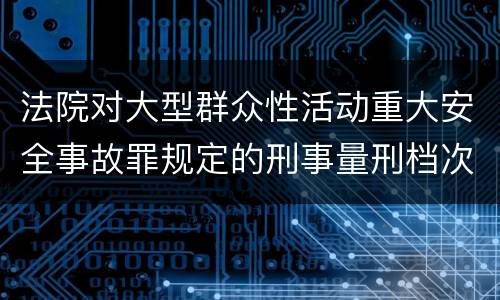 法院对大型群众性活动重大安全事故罪规定的刑事量刑档次