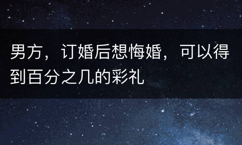 男方，订婚后想悔婚，可以得到百分之几的彩礼