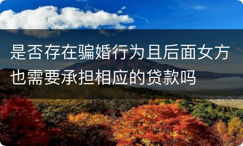 是否存在骗婚行为且后面女方也需要承担相应的贷款吗
