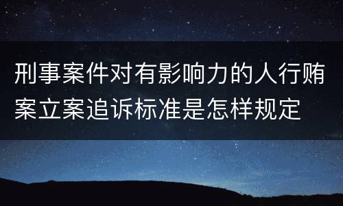 刑事案件对有影响力的人行贿案立案追诉标准是怎样规定