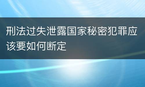 刑法过失泄露国家秘密犯罪应该要如何断定