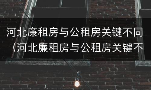 河北廉租房与公租房关键不同（河北廉租房与公租房关键不同之处）