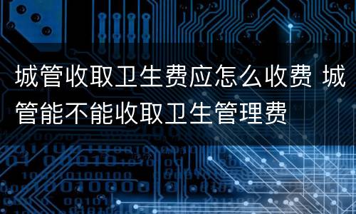 城管收取卫生费应怎么收费 城管能不能收取卫生管理费