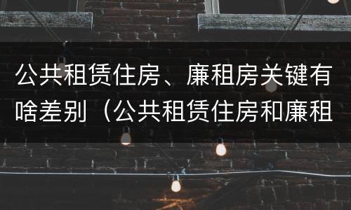 公共租赁住房、廉租房关键有啥差别（公共租赁住房和廉租房的联系）
