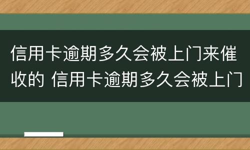 信用卡逾期多久会被上门来催收的 信用卡逾期多久会被上门来催收的呢