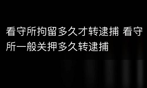 看守所拘留多久才转逮捕 看守所一般关押多久转逮捕