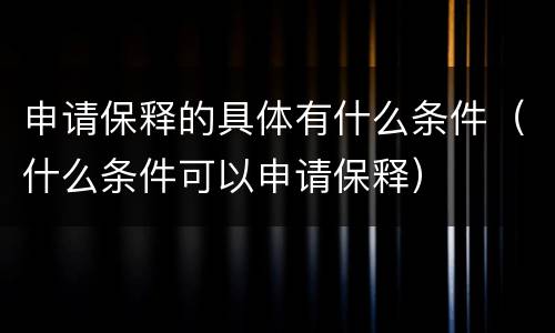 申请保释的具体有什么条件（什么条件可以申请保释）