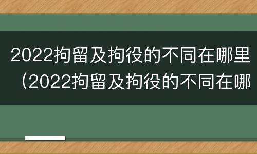 2022拘留及拘役的不同在哪里（2022拘留及拘役的不同在哪里执行）