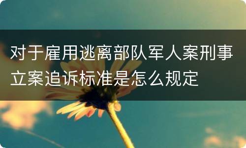 对于雇用逃离部队军人案刑事立案追诉标准是怎么规定