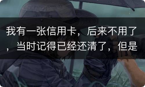 我有一张信用卡，后来不用了，当时记得已经还清了，但是打征信时显示未还淸同时被列为
