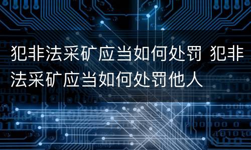 犯非法采矿应当如何处罚 犯非法采矿应当如何处罚他人