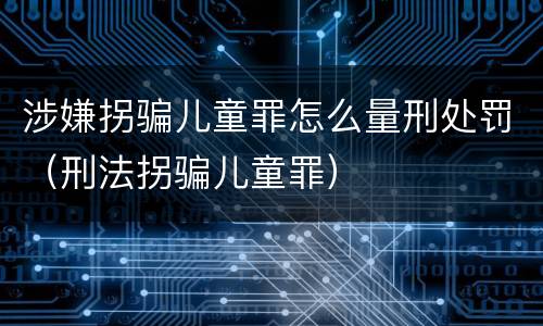 涉嫌拐骗儿童罪怎么量刑处罚（刑法拐骗儿童罪）