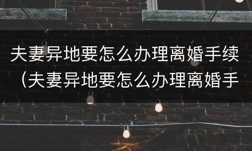 夫妻异地要怎么办理离婚手续（夫妻异地要怎么办理离婚手续流程）