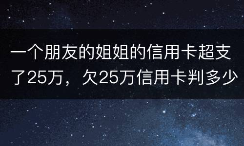 一个朋友的姐姐的信用卡超支了25万,欠25万信用卡判多少年