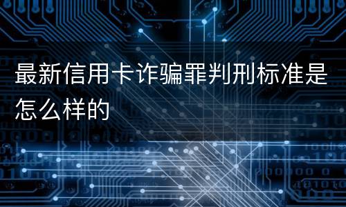最新信用卡诈骗罪判刑标准是怎么样的