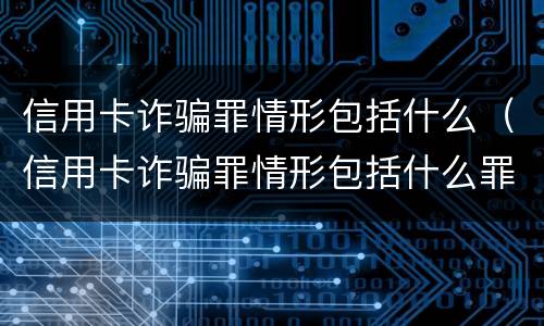 信用卡诈骗罪情形包括什么（信用卡诈骗罪情形包括什么罪名）