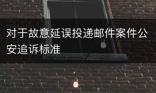 对于故意延误投递邮件案件公安追诉标准