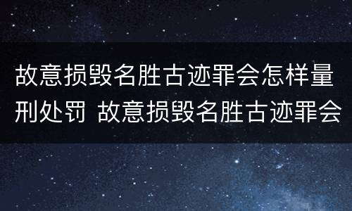 故意损毁名胜古迹罪会怎样量刑处罚 故意损毁名胜古迹罪会怎样量刑处罚金额