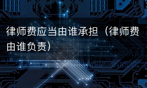 律师费应当由谁承担（律师费由谁负责）