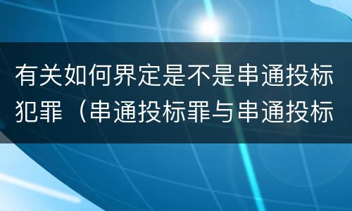 有关如何界定是不是串通投标犯罪（串通投标罪与串通投标违法行为的界限）