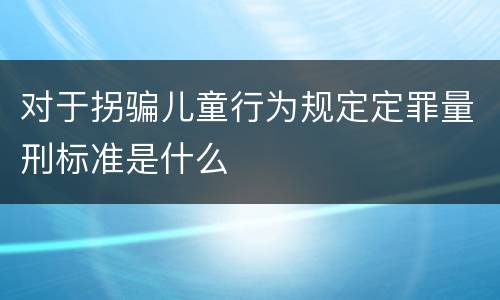 对于拐骗儿童行为规定定罪量刑标准是什么