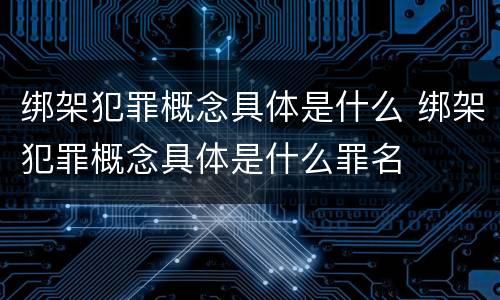 绑架犯罪概念具体是什么 绑架犯罪概念具体是什么罪名