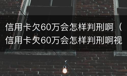信用卡欠60万会怎样判刑啊（信用卡欠60万会怎样判刑啊视频）