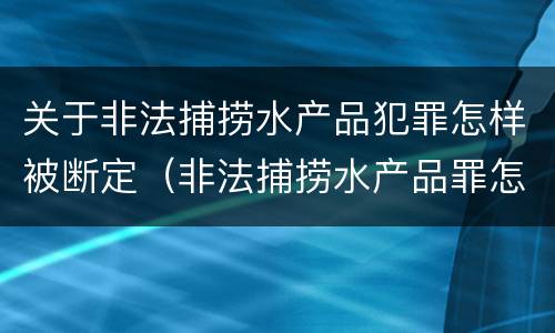 关于非法捕捞水产品犯罪怎样被断定（非法捕捞水产品罪怎么判刑）