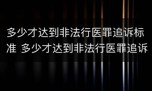 多少才达到非法行医罪追诉标准 多少才达到非法行医罪追诉标准呢