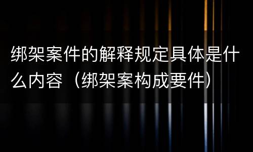 绑架案件的解释规定具体是什么内容（绑架案构成要件）