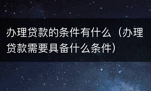 办理贷款的条件有什么（办理贷款需要具备什么条件）