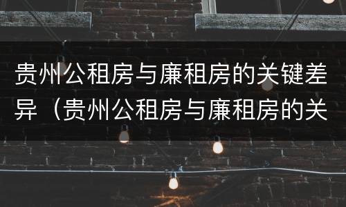贵州公租房与廉租房的关键差异（贵州公租房与廉租房的关键差异是什么）
