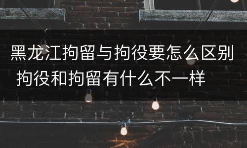 黑龙江拘留与拘役要怎么区别 拘役和拘留有什么不一样