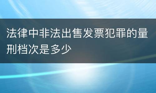 法律中非法出售发票犯罪的量刑档次是多少