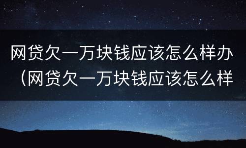 网贷欠一万块钱应该怎么样办（网贷欠一万块钱应该怎么样办理）