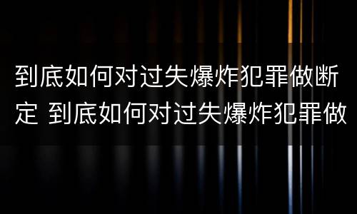 到底如何对过失爆炸犯罪做断定 到底如何对过失爆炸犯罪做断定处理