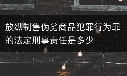 放纵制售伪劣商品犯罪行为罪的法定刑事责任是多少