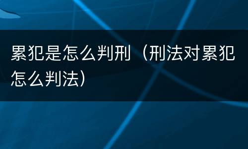 累犯是怎么判刑（刑法对累犯怎么判法）
