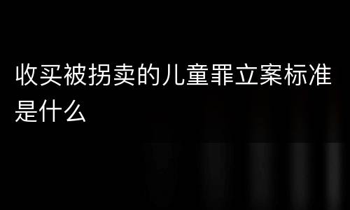 收买被拐卖的儿童罪立案标准是什么