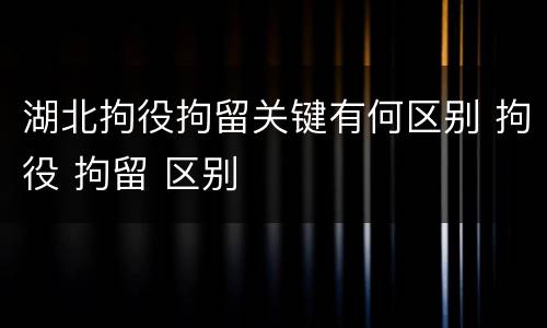 湖北拘役拘留关键有何区别 拘役 拘留 区别