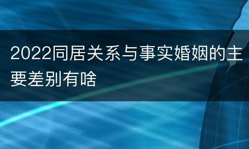 2022同居关系与事实婚姻的主要差别有啥