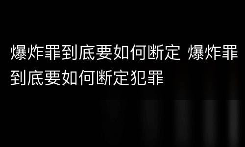 爆炸罪到底要如何断定 爆炸罪到底要如何断定犯罪