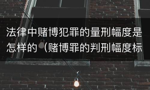 法律中赌博犯罪的量刑幅度是怎样的（赌博罪的判刑幅度标准）