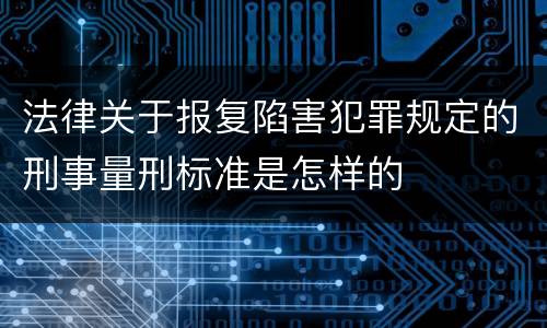 法律关于报复陷害犯罪规定的刑事量刑标准是怎样的