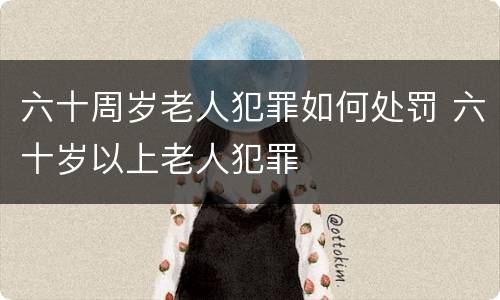 六十周岁老人犯罪如何处罚 六十岁以上老人犯罪